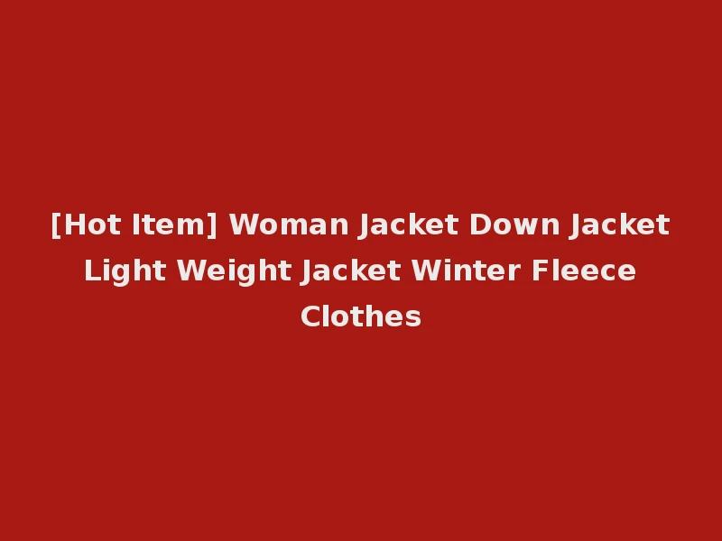 [Hot Item] Woman Jacket Down Jacket Light Weight Jacket Winter Fleece Clothes