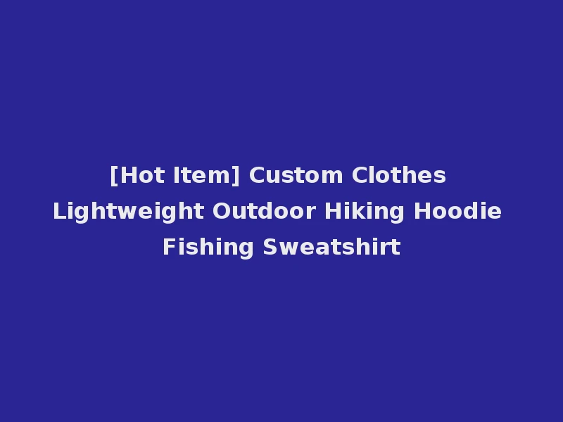 [Hot Item] Custom Clothes Lightweight Outdoor Hiking Hoodie Fishing Sweatshirt