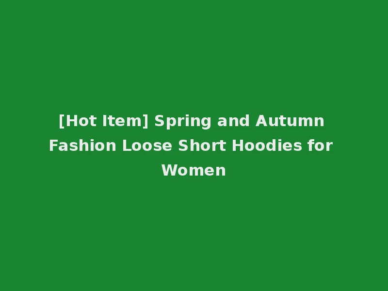 [Hot Item] Spring and Autumn Fashion Loose Short Hoodies for Women