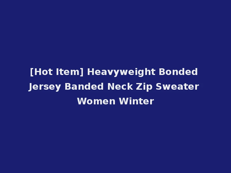 [Hot Item] Heavyweight Bonded Jersey Banded Neck Zip Sweater Women Winter