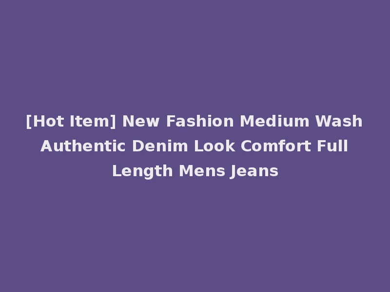 [Hot Item] New Fashion Medium Wash Authentic Denim Look Comfort Full Length Mens Jeans