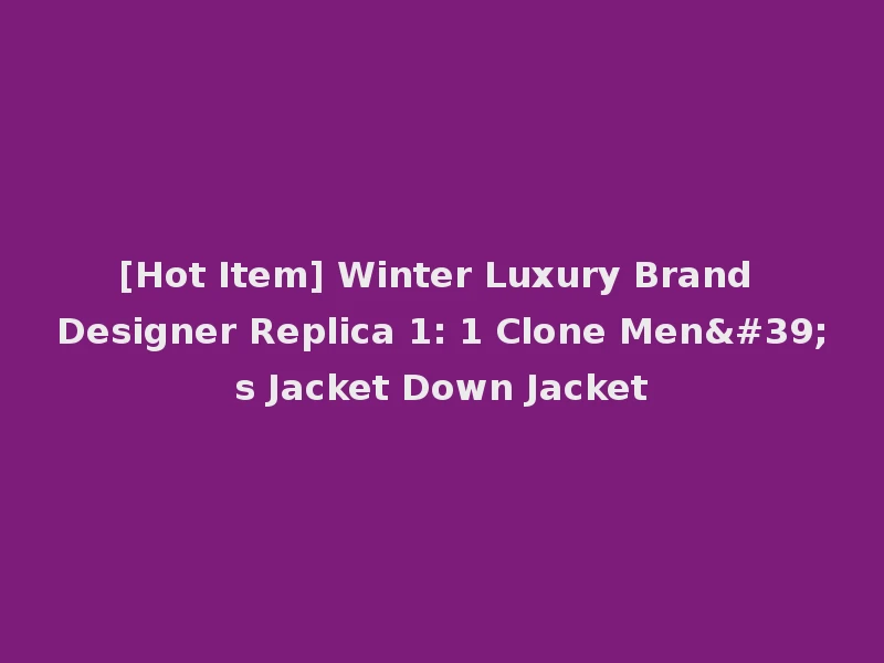 [Hot Item] Winter Luxury Brand Designer Replica 1: 1 Clone Men's Jacket Down Jacket