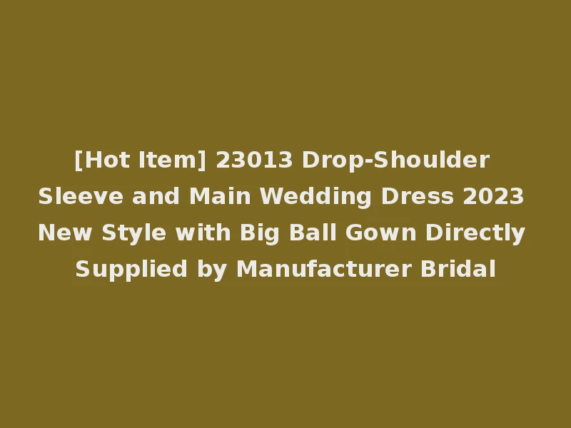 [Hot Item] 23013 Drop-Shoulder Sleeve and Main Wedding Dress 2023 New Style with Big Ball Gown Directly Supplied by Manufacturer Bridal
