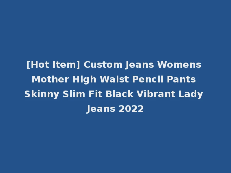 [Hot Item] Custom Jeans Womens Mother High Waist Pencil Pants Skinny Slim Fit Black Vibrant Lady Jeans 2022