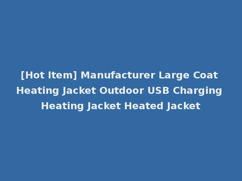 [Hot Item] Manufacturer Large Coat Heating Jacket Outdoor USB Charging Heating Jacket Heated Jacket