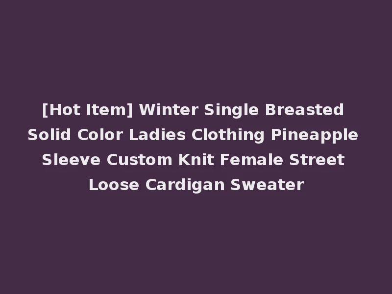 [Hot Item] Winter Single Breasted Solid Color Ladies Clothing Pineapple Sleeve Custom Knit Female Street Loose Cardigan Sweater