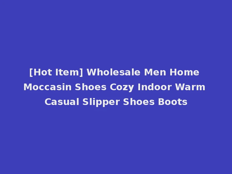 [Hot Item] Wholesale Men Home Moccasin Shoes Cozy Indoor Warm Casual Slipper Shoes Boots