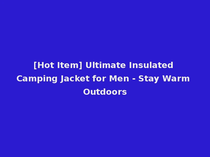 [Hot Item] Ultimate Insulated Camping Jacket for Men - Stay Warm Outdoors