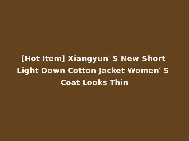 [Hot Item] Xiangyun′ S New Short Light Down Cotton Jacket Women′ S Coat Looks Thin