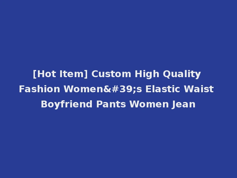 [Hot Item] Custom High Quality Fashion Women's Elastic Waist Boyfriend Pants Women Jean