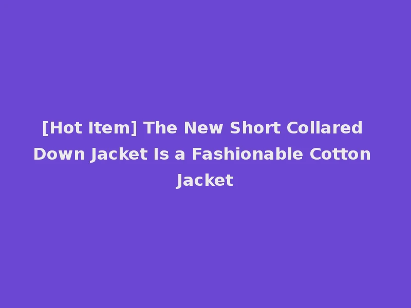 [Hot Item] The New Short Collared Down Jacket Is a Fashionable Cotton Jacket