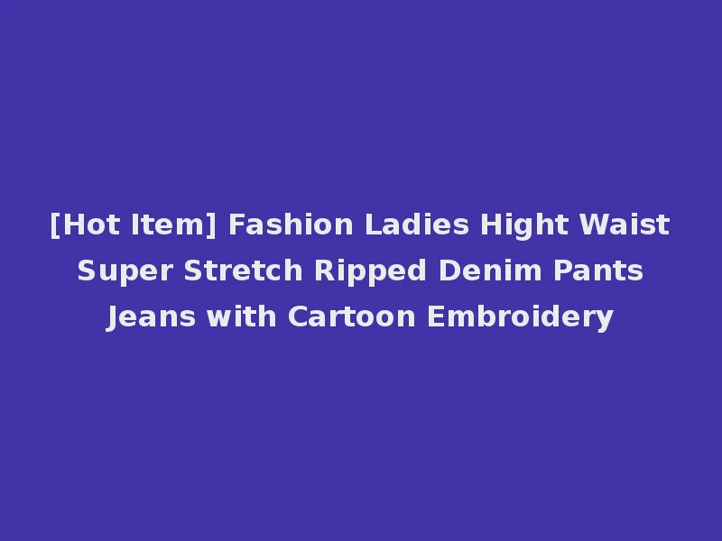 [Hot Item] Fashion Ladies Hight Waist Super Stretch Ripped Denim Pants Jeans with Cartoon Embroidery