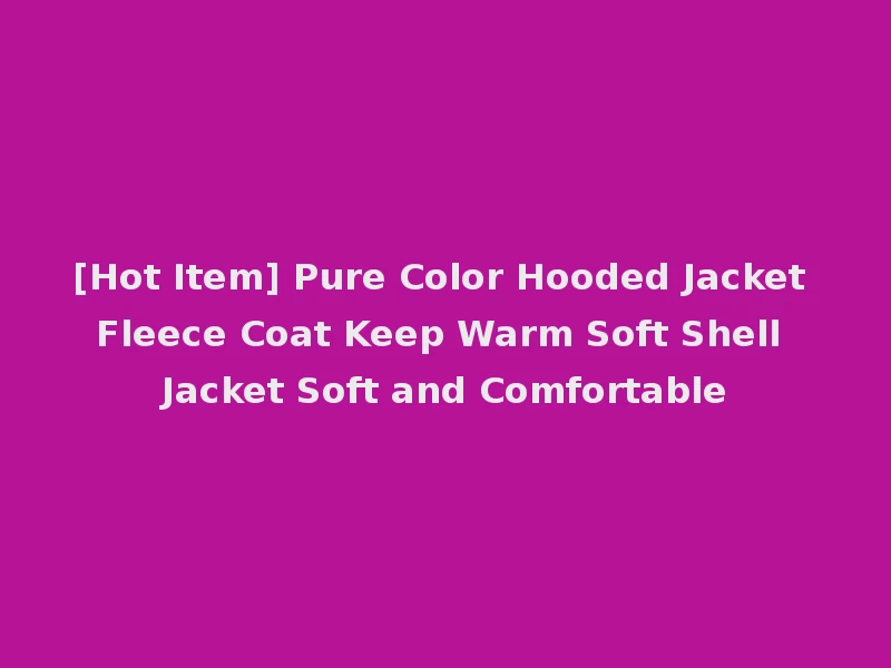 [Hot Item] Pure Color Hooded Jacket Fleece Coat Keep Warm Soft Shell Jacket Soft and Comfortable