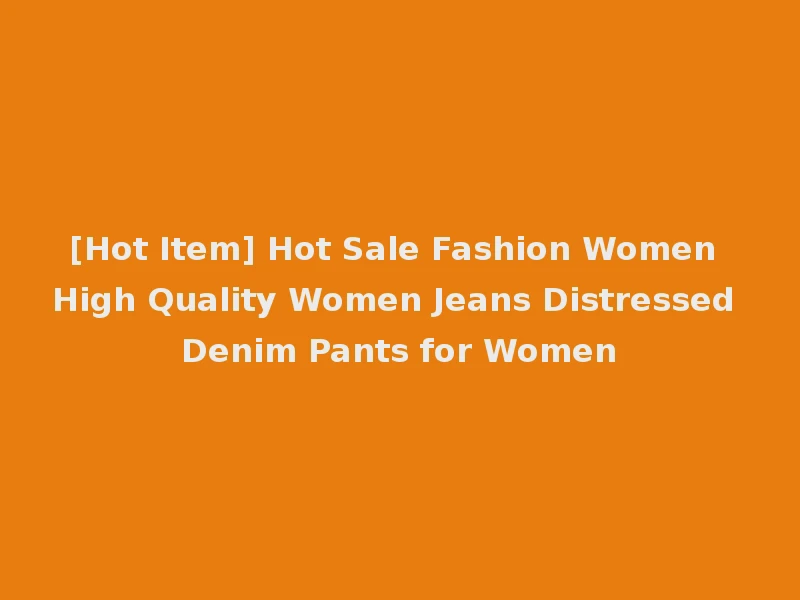 [Hot Item] Hot Sale Fashion Women High Quality Women Jeans Distressed Denim Pants for Women