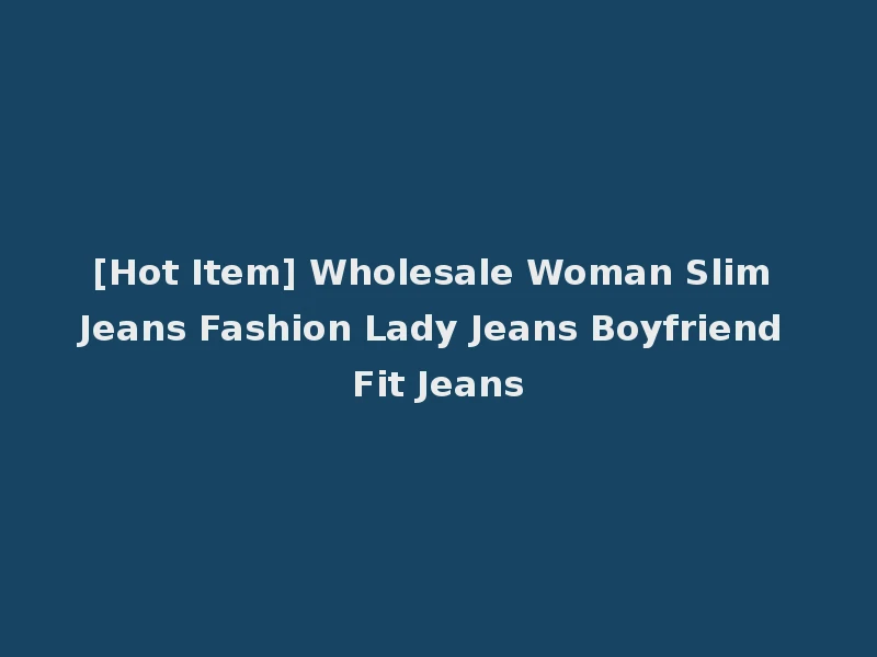 [Hot Item] Wholesale Woman Slim Jeans Fashion Lady Jeans Boyfriend Fit Jeans
