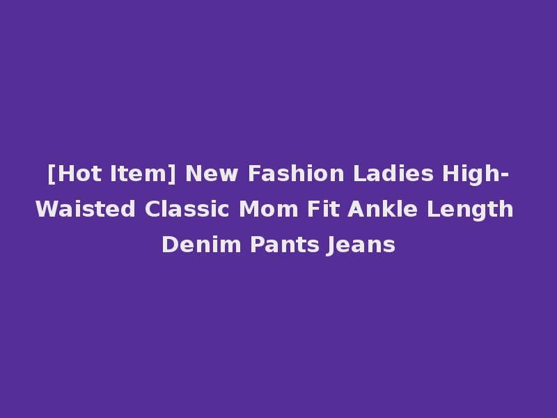 [Hot Item] New Fashion Ladies High-Waisted Classic Mom Fit Ankle Length Denim Pants Jeans