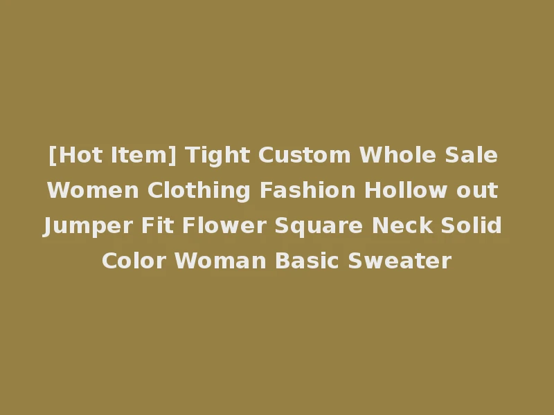 [Hot Item] Tight Custom Whole Sale Women Clothing Fashion Hollow out Jumper Fit Flower Square Neck Solid Color Woman Basic Sweater