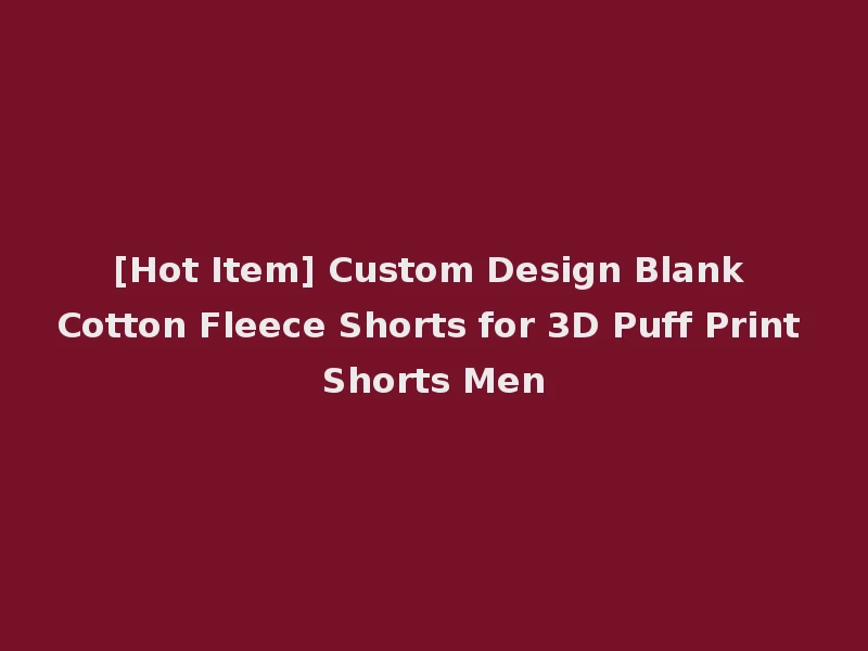 [Hot Item] Custom Design Blank Cotton Fleece Shorts for 3D Puff Print Shorts Men