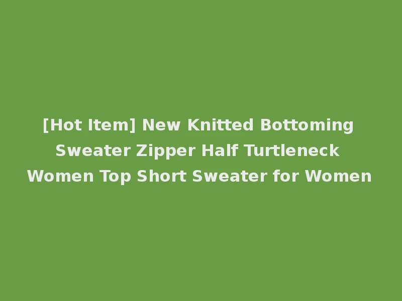 [Hot Item] New Knitted Bottoming Sweater Zipper Half Turtleneck Women Top Short Sweater for Women