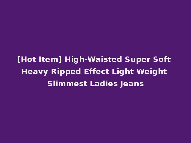 [Hot Item] High-Waisted Super Soft Heavy Ripped Effect Light Weight Slimmest Ladies Jeans
