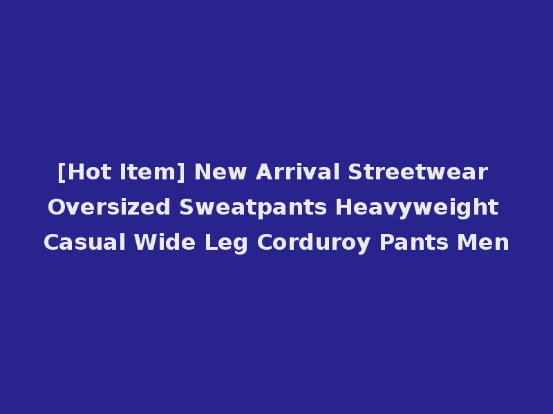 [Hot Item] New Arrival Streetwear Oversized Sweatpants Heavyweight Casual Wide Leg Corduroy Pants Men