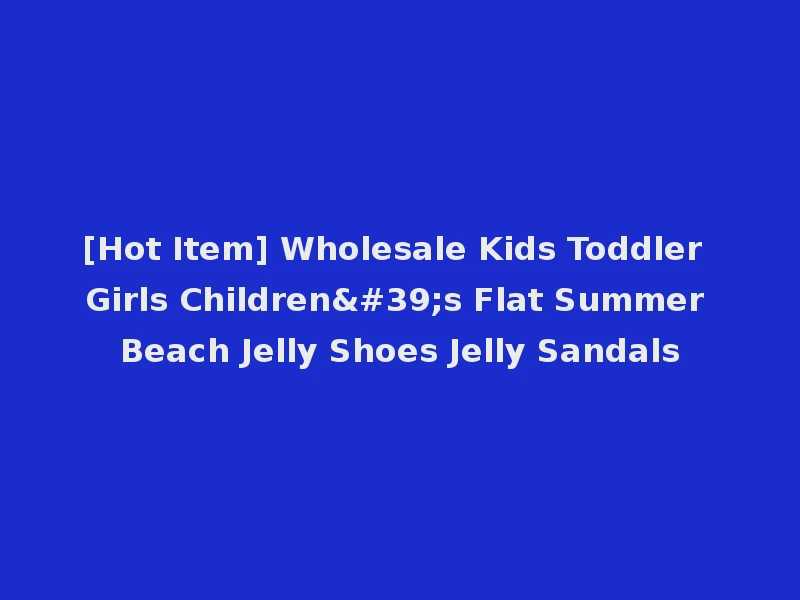 [Hot Item] Wholesale Kids Toddler Girls Children's Flat Summer Beach Jelly Shoes Jelly Sandals
