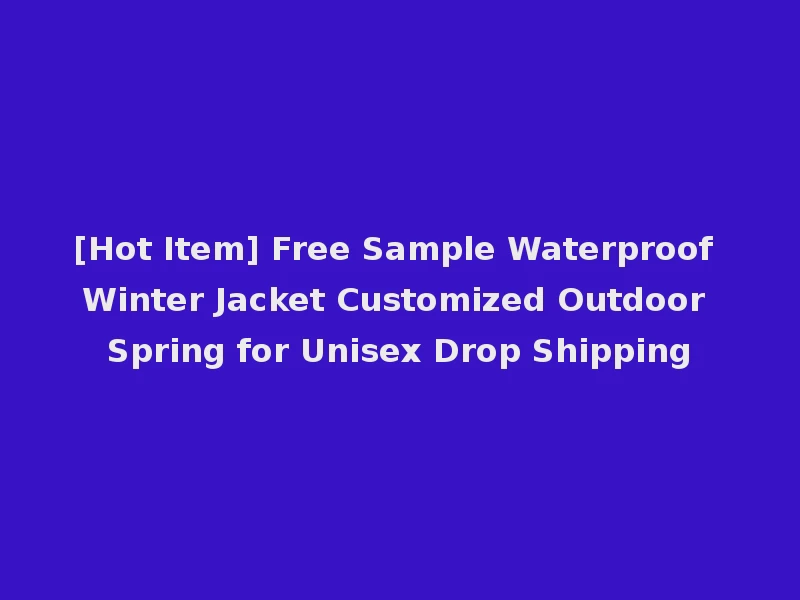 [Hot Item] Free Sample Waterproof Winter Jacket Customized Outdoor Spring for Unisex Drop Shipping