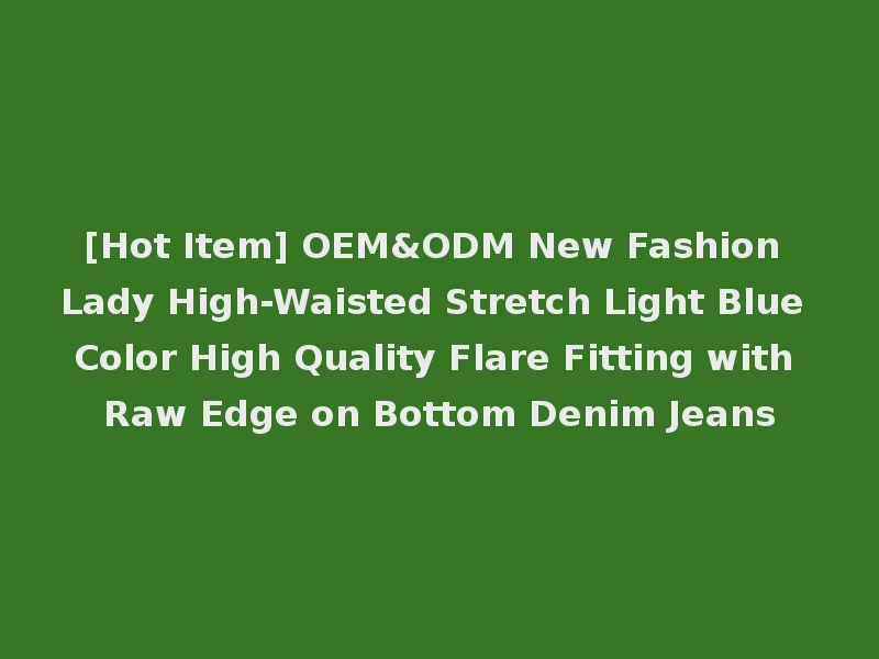 [Hot Item] OEM&ODM New Fashion Lady High-Waisted Stretch Light Blue Color High Quality Flare Fitting with Raw Edge on Bottom Denim Jeans