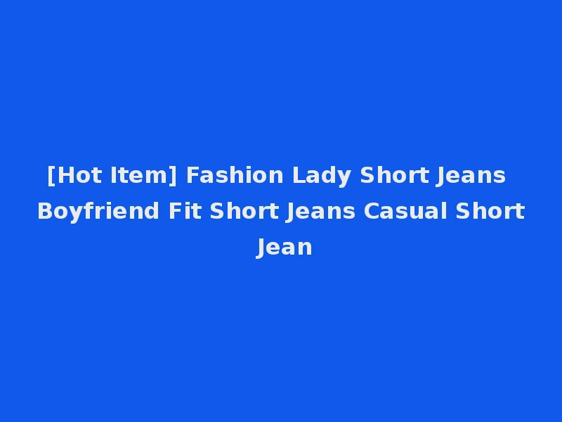 [Hot Item] Fashion Lady Short Jeans Boyfriend Fit Short Jeans Casual Short Jean