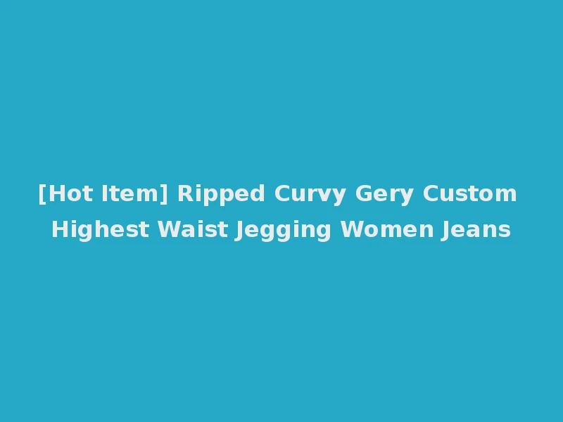 [Hot Item] Ripped Curvy Gery Custom Highest Waist Jegging Women Jeans