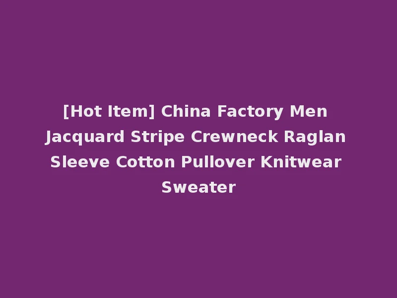 [Hot Item] China Factory Men Jacquard Stripe Crewneck Raglan Sleeve Cotton Pullover Knitwear Sweater