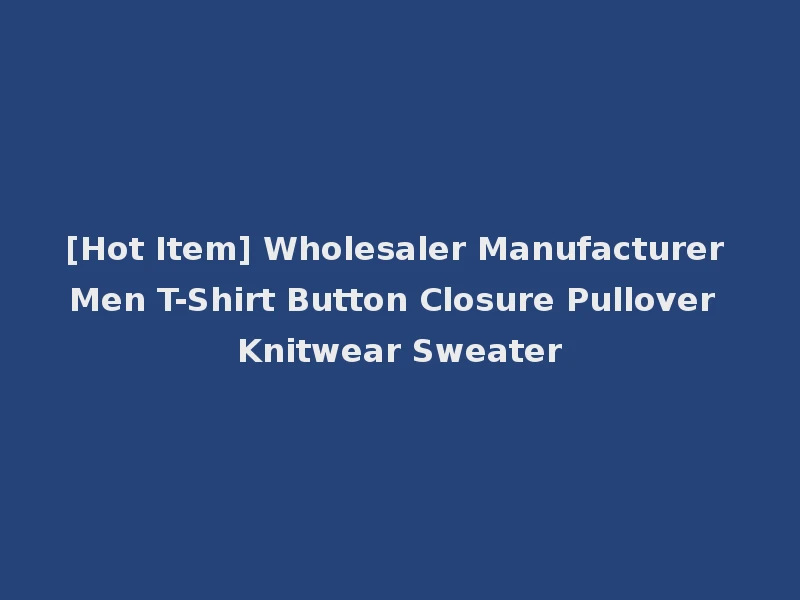 [Hot Item] Wholesaler Manufacturer Men T-Shirt Button Closure Pullover Knitwear Sweater