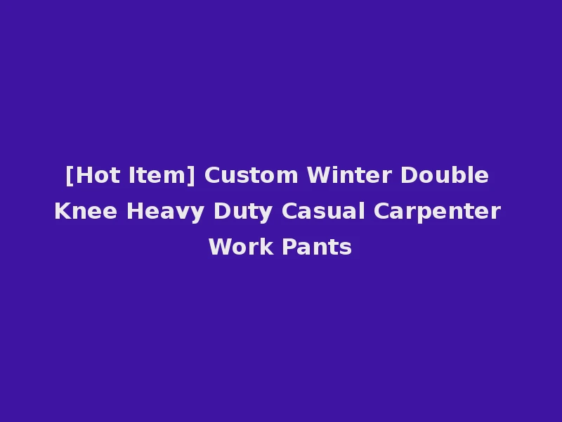 [Hot Item] Custom Winter Double Knee Heavy Duty Casual Carpenter Work Pants