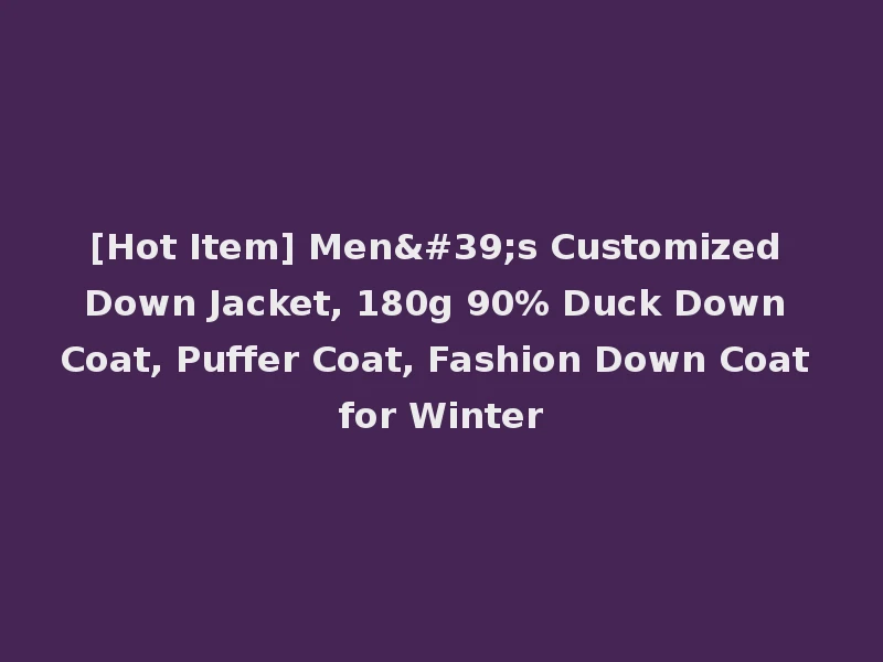 [Hot Item] Men's Customized Down Jacket, 180g 90% Duck Down Coat, Puffer Coat, Fashion Down Coat for Winter