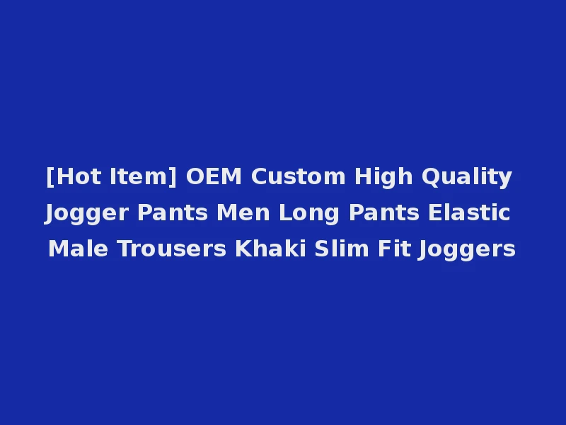 [Hot Item] OEM Custom High Quality Jogger Pants Men Long Pants Elastic Male Trousers Khaki Slim Fit Joggers