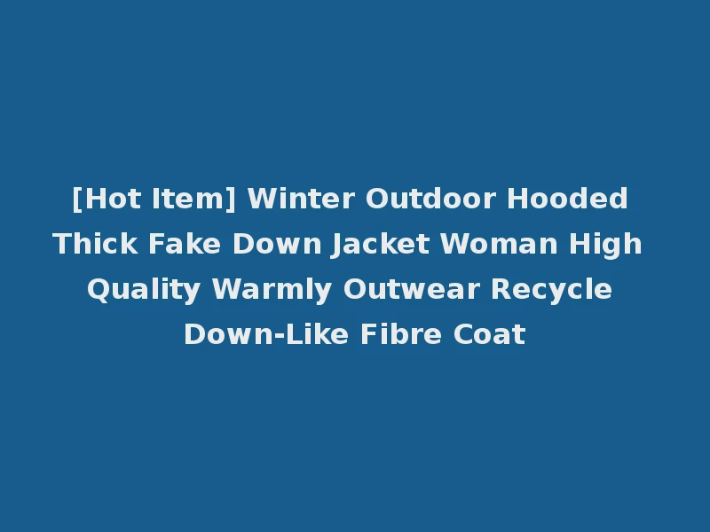 [Hot Item] Winter Outdoor Hooded Thick Fake Down Jacket Woman High Quality Warmly Outwear Recycle Down-Like Fibre Coat