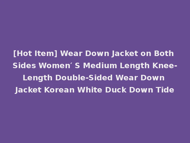 [Hot Item] Wear Down Jacket on Both Sides Women′ S Medium Length Knee-Length Double-Sided Wear Down Jacket Korean White Duck Down Tide