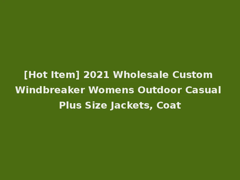 [Hot Item] 2021 Wholesale Custom Windbreaker Womens Outdoor Casual Plus Size Jackets, Coat
