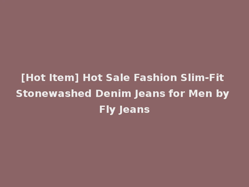 [Hot Item] Hot Sale Fashion Slim-Fit Stonewashed Denim Jeans for Men by Fly Jeans