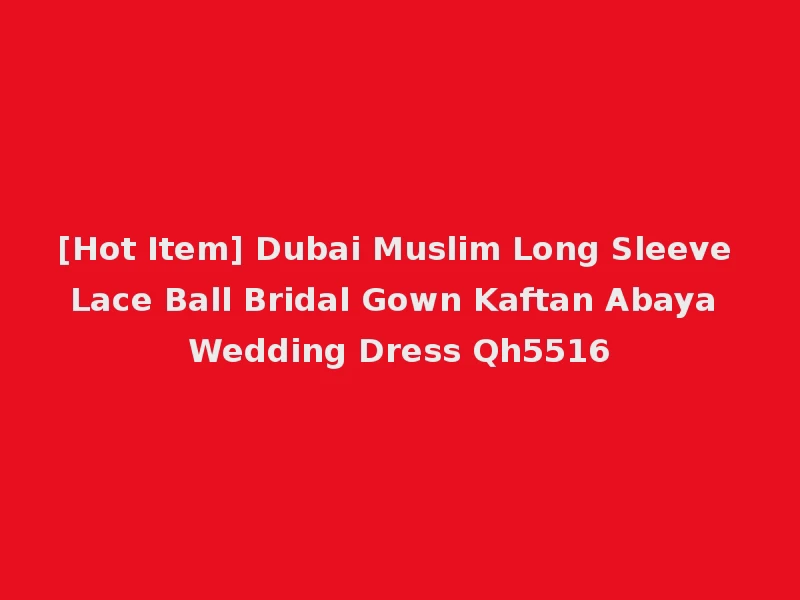 [Hot Item] Dubai Muslim Long Sleeve Lace Ball Bridal Gown Kaftan Abaya Wedding Dress Qh5516