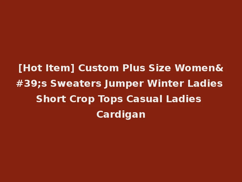[Hot Item] Custom Plus Size Women's Sweaters Jumper Winter Ladies Short Crop Tops Casual Ladies Cardigan