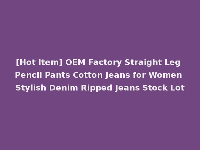 [Hot Item] OEM Factory Straight Leg Pencil Pants Cotton Jeans for Women Stylish Denim Ripped Jeans Stock Lot
