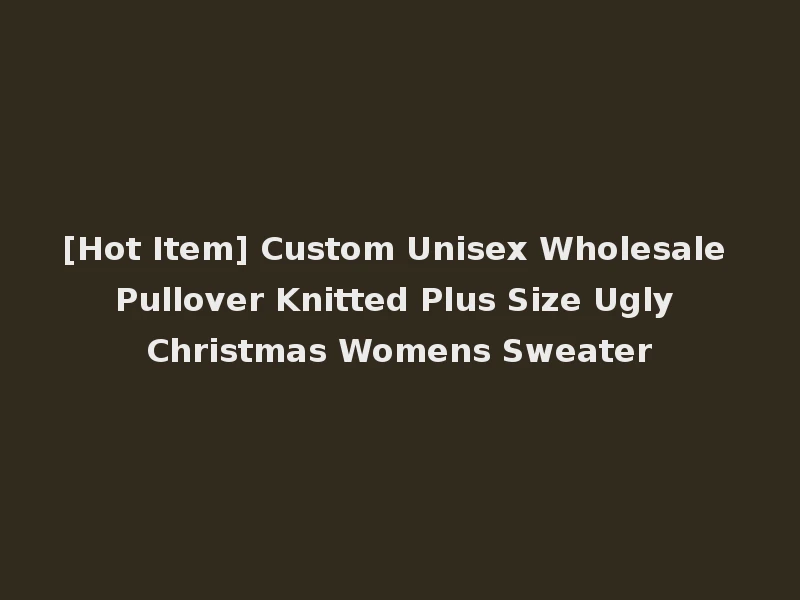 [Hot Item] Custom Unisex Wholesale Pullover Knitted Plus Size Ugly Christmas Womens Sweater