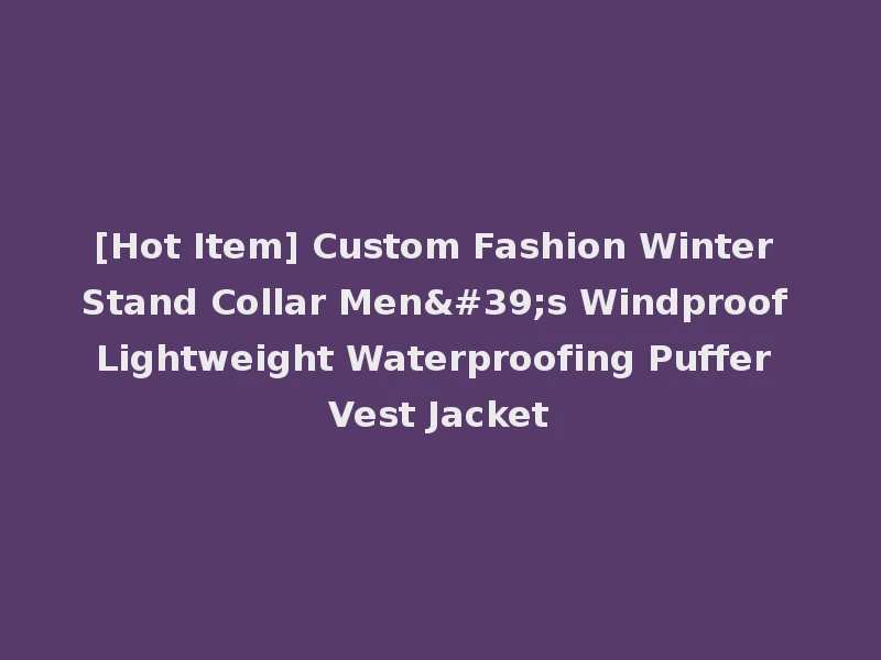 [Hot Item] Custom Fashion Winter Stand Collar Men's Windproof Lightweight Waterproofing Puffer Vest Jacket