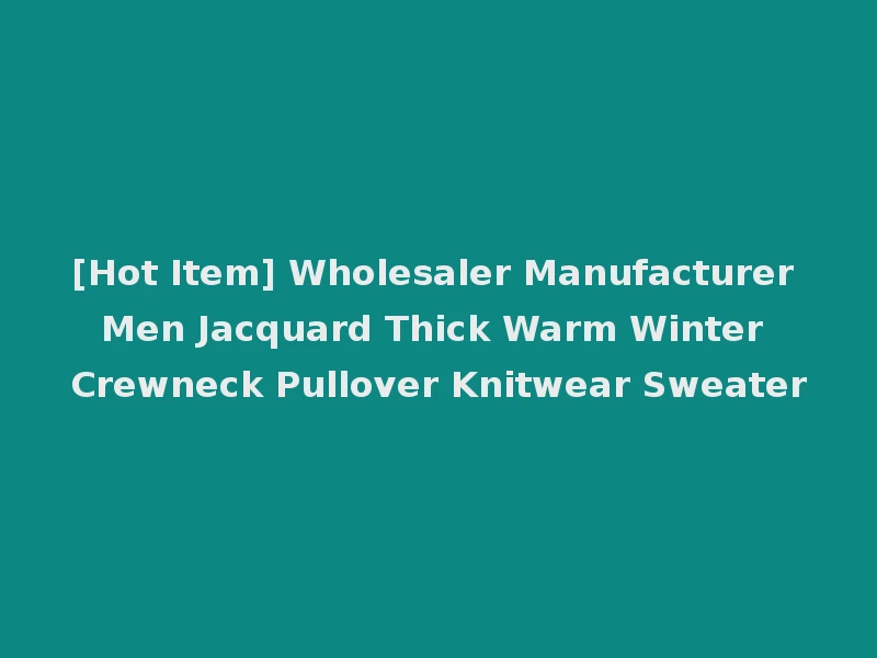 [Hot Item] Wholesaler Manufacturer Men Jacquard Thick Warm Winter Crewneck Pullover Knitwear Sweater