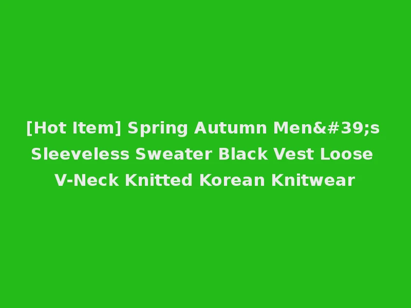 [Hot Item] Spring Autumn Men's Sleeveless Sweater Black Vest Loose V-Neck Knitted Korean Knitwear