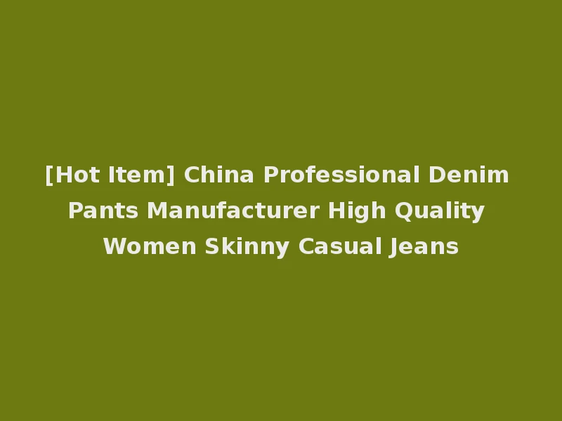 [Hot Item] China Professional Denim Pants Manufacturer High Quality Women Skinny Casual Jeans