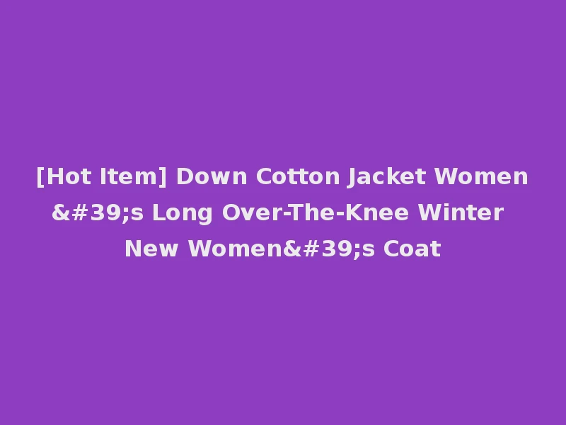 [Hot Item] Down Cotton Jacket Women's Long Over-The-Knee Winter New Women's Coat