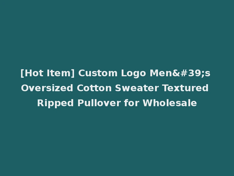 [Hot Item] Custom Logo Men's Oversized Cotton Sweater Textured Ripped Pullover for Wholesale