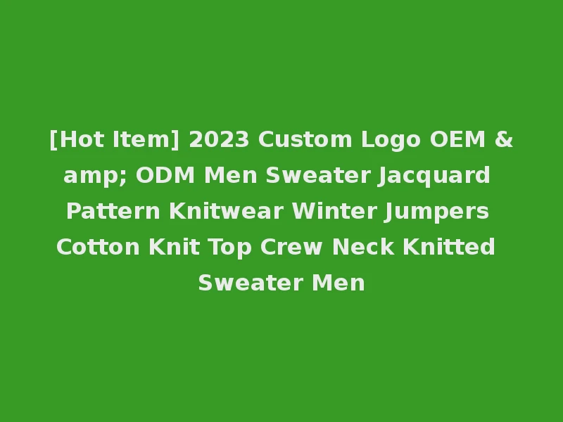 [Hot Item] 2023 Custom Logo OEM & ODM Men Sweater Jacquard Pattern Knitwear Winter Jumpers Cotton Knit Top Crew Neck Knitted Sweater Men